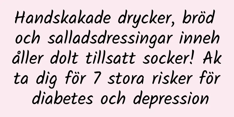 Handskakade drycker, bröd och salladsdressingar innehåller dolt tillsatt socker! Akta dig för 7 stora risker för diabetes och depression