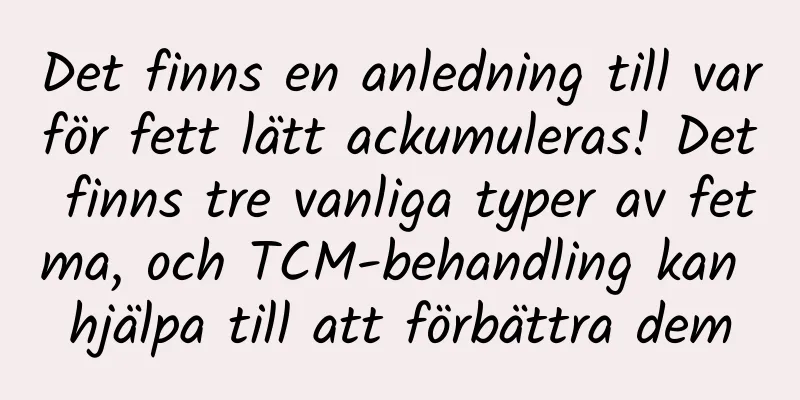 Det finns en anledning till varför fett lätt ackumuleras! Det finns tre vanliga typer av fetma, och TCM-behandling kan hjälpa till att förbättra dem