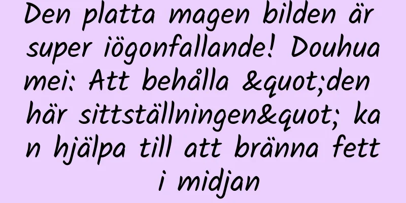 Den platta magen bilden är super iögonfallande! Douhuamei: Att behålla "den här sittställningen" kan hjälpa till att bränna fett i midjan
