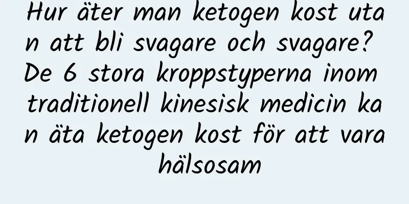 Hur äter man ketogen kost utan att bli svagare och svagare? De 6 stora kroppstyperna inom traditionell kinesisk medicin kan äta ketogen kost för att vara hälsosam