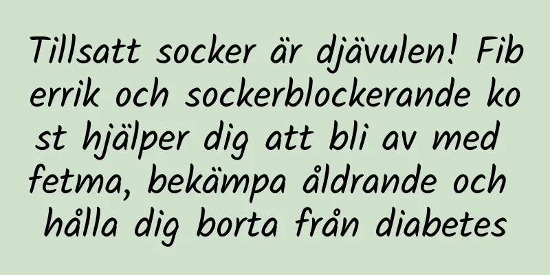 Tillsatt socker är djävulen! Fiberrik och sockerblockerande kost hjälper dig att bli av med fetma, bekämpa åldrande och hålla dig borta från diabetes