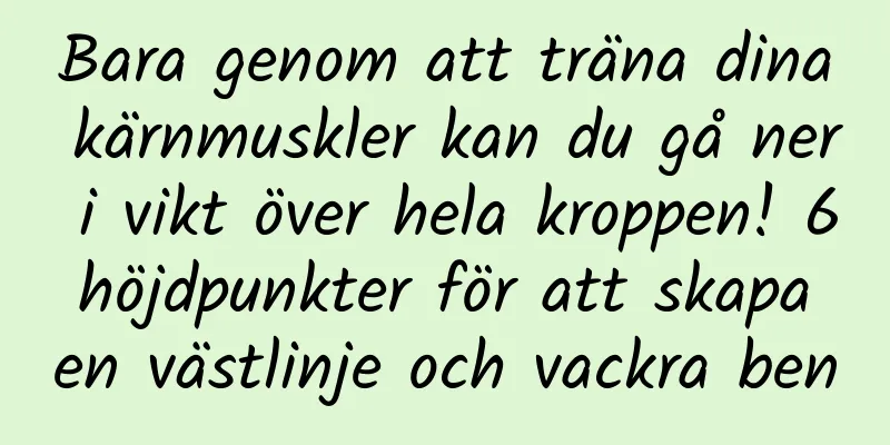 Bara genom att träna dina kärnmuskler kan du gå ner i vikt över hela kroppen! 6 höjdpunkter för att skapa en västlinje och vackra ben