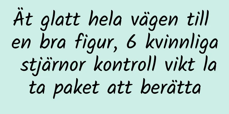 Ät glatt hela vägen till en bra figur, 6 kvinnliga stjärnor kontroll vikt lata paket att berätta