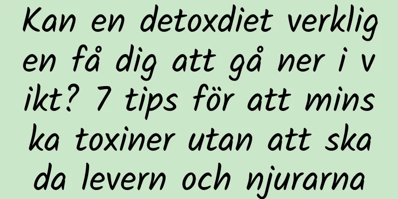 Kan en detoxdiet verkligen få dig att gå ner i vikt? 7 tips för att minska toxiner utan att skada levern och njurarna