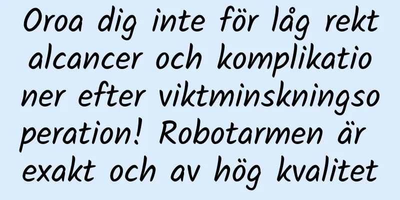 Oroa dig inte för låg rektalcancer och komplikationer efter viktminskningsoperation! Robotarmen är exakt och av hög kvalitet