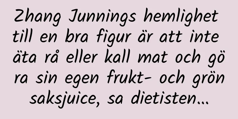 Zhang Junnings hemlighet till en bra figur är att inte äta rå eller kall mat och göra sin egen frukt- och grönsaksjuice, sa dietisten...