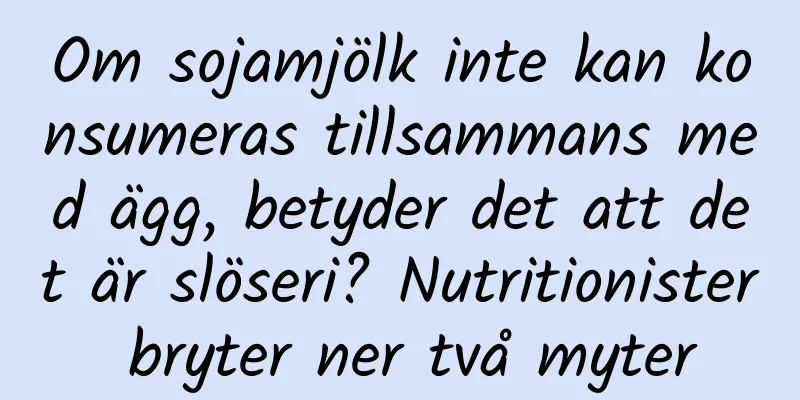 Om sojamjölk inte kan konsumeras tillsammans med ägg, betyder det att det är slöseri? Nutritionister bryter ner två myter