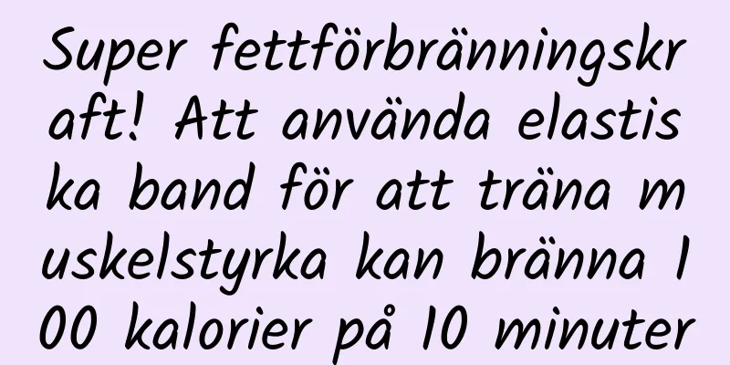Super fettförbränningskraft! Att använda elastiska band för att träna muskelstyrka kan bränna 100 kalorier på 10 minuter