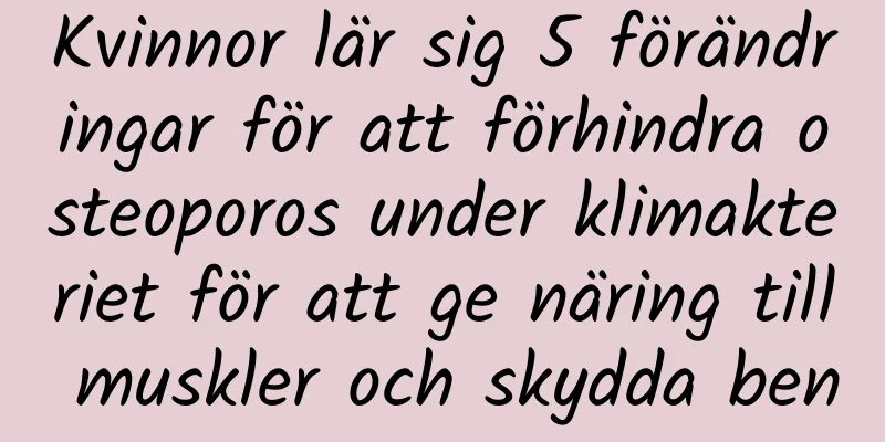 Kvinnor lär sig 5 förändringar för att förhindra osteoporos under klimakteriet för att ge näring till muskler och skydda ben