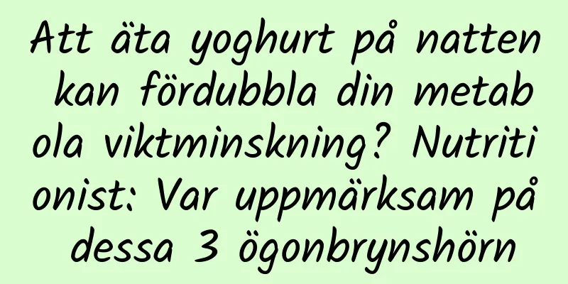 Att äta yoghurt på natten kan fördubbla din metabola viktminskning? Nutritionist: Var uppmärksam på dessa 3 ögonbrynshörn