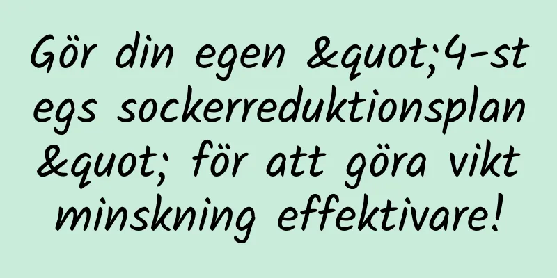 Gör din egen "4-stegs sockerreduktionsplan" för att göra viktminskning effektivare!
