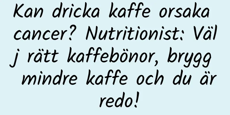 Kan dricka kaffe orsaka cancer? Nutritionist: Välj rätt kaffebönor, brygg mindre kaffe och du är redo!