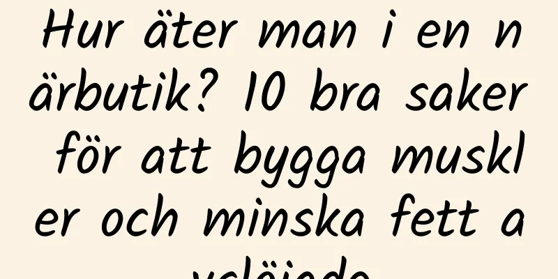 Hur äter man i en närbutik? 10 bra saker för att bygga muskler och minska fett avslöjade