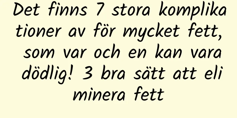 Det finns 7 stora komplikationer av för mycket fett, som var och en kan vara dödlig! 3 bra sätt att eliminera fett
