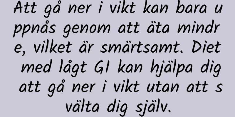 Att gå ner i vikt kan bara uppnås genom att äta mindre, vilket är smärtsamt. Diet med lågt GI kan hjälpa dig att gå ner i vikt utan att svälta dig själv.