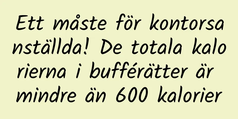 Ett måste för kontorsanställda! De totala kalorierna i bufférätter är mindre än 600 kalorier