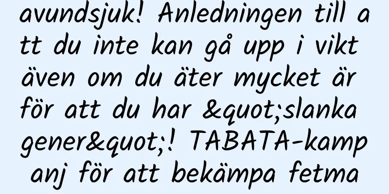 avundsjuk! Anledningen till att du inte kan gå upp i vikt även om du äter mycket är för att du har "slanka gener"! TABATA-kampanj för att bekämpa fetma