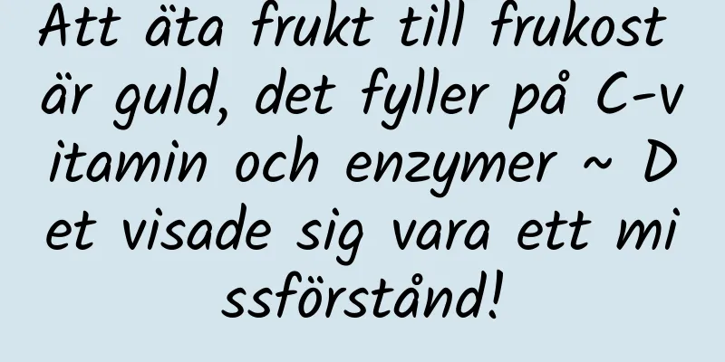 Att äta frukt till frukost är guld, det fyller på C-vitamin och enzymer ~ Det visade sig vara ett missförstånd!