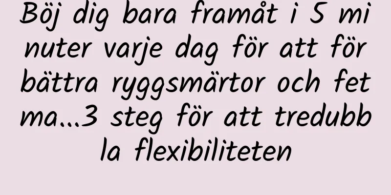 Böj dig bara framåt i 5 minuter varje dag för att förbättra ryggsmärtor och fetma...3 steg för att tredubbla flexibiliteten
