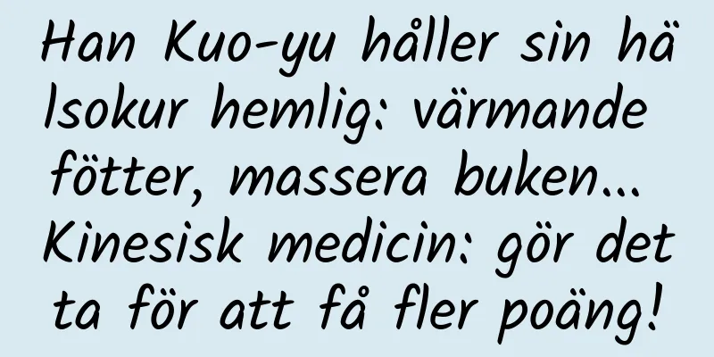 Han Kuo-yu håller sin hälsokur hemlig: värmande fötter, massera buken... Kinesisk medicin: gör detta för att få fler poäng!