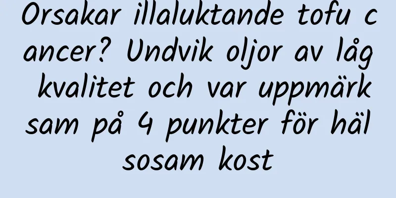 Orsakar illaluktande tofu cancer? Undvik oljor av låg kvalitet och var uppmärksam på 4 punkter för hälsosam kost