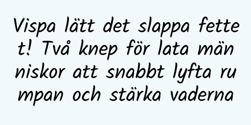 Vispa lätt det slappa fettet! Två knep för lata människor att snabbt lyfta rumpan och stärka vaderna