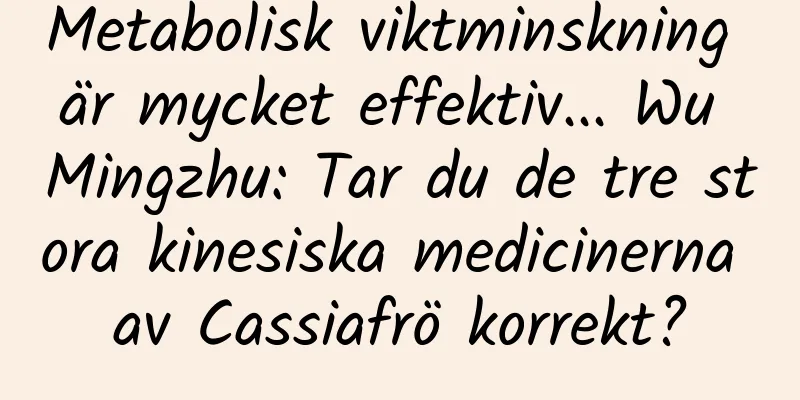 Metabolisk viktminskning är mycket effektiv... Wu Mingzhu: Tar du de tre stora kinesiska medicinerna av Cassiafrö korrekt?