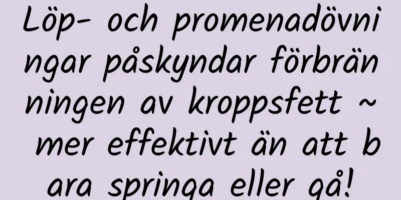 Löp- och promenadövningar påskyndar förbränningen av kroppsfett ~ mer effektivt än att bara springa eller gå!