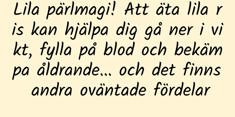 Lila pärlmagi! Att äta lila ris kan hjälpa dig gå ner i vikt, fylla på blod och bekämpa åldrande... och det finns andra oväntade fördelar