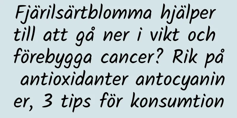 Fjärilsärtblomma hjälper till att gå ner i vikt och förebygga cancer? Rik på antioxidanter antocyaniner, 3 tips för konsumtion