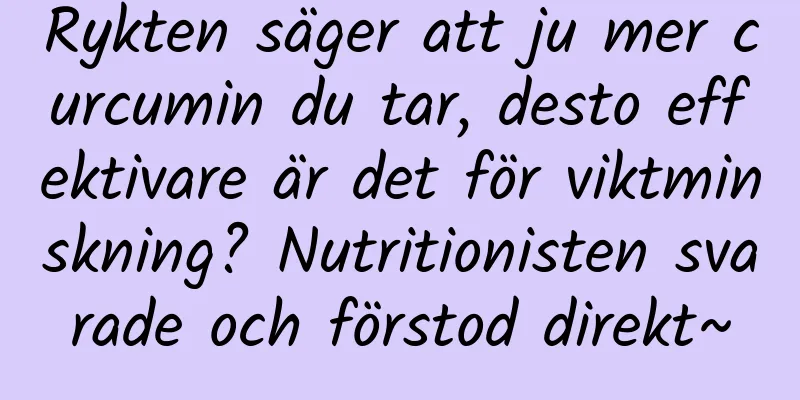 Rykten säger att ju mer curcumin du tar, desto effektivare är det för viktminskning? Nutritionisten svarade och förstod direkt~
