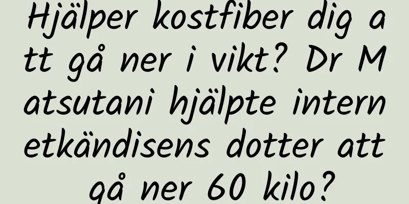 Hjälper kostfiber dig att gå ner i vikt? Dr Matsutani hjälpte internetkändisens dotter att gå ner 60 kilo?