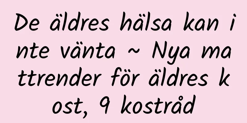 De äldres hälsa kan inte vänta ~ Nya mattrender för äldres kost, 9 kostråd