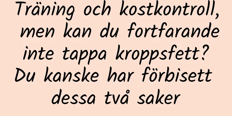 Träning och kostkontroll, men kan du fortfarande inte tappa kroppsfett? Du kanske har förbisett dessa två saker