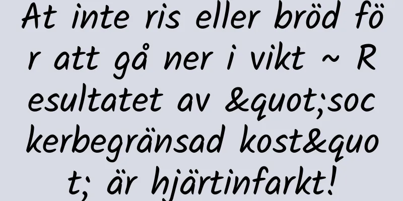 Ät inte ris eller bröd för att gå ner i vikt ~ Resultatet av "sockerbegränsad kost" är hjärtinfarkt!