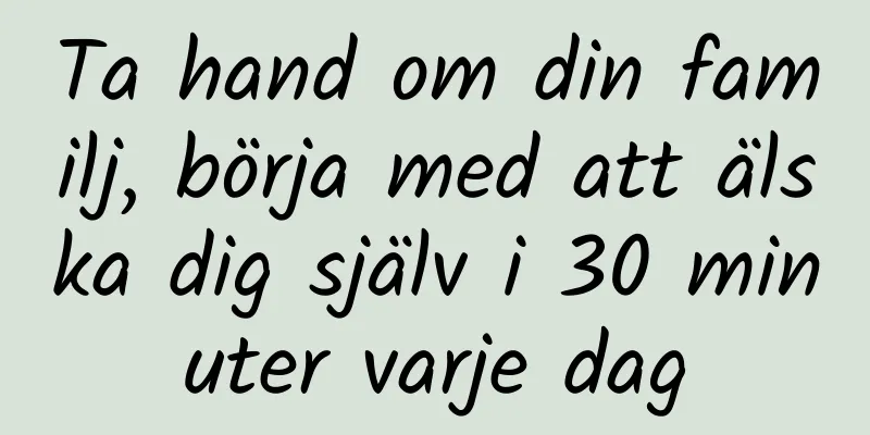 Ta hand om din familj, börja med att älska dig själv i 30 minuter varje dag