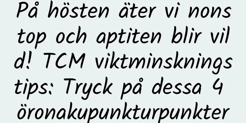 På hösten äter vi nonstop och aptiten blir vild! TCM viktminskningstips: Tryck på dessa 4 öronakupunkturpunkter