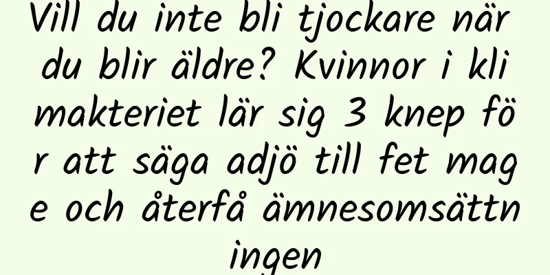 Vill du inte bli tjockare när du blir äldre? Kvinnor i klimakteriet lär sig 3 knep för att säga adjö till fet mage och återfå ämnesomsättningen