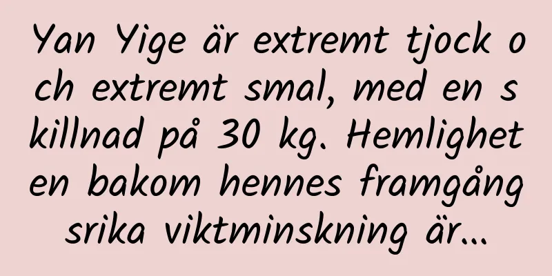 Yan Yige är extremt tjock och extremt smal, med en skillnad på 30 kg. Hemligheten bakom hennes framgångsrika viktminskning är...