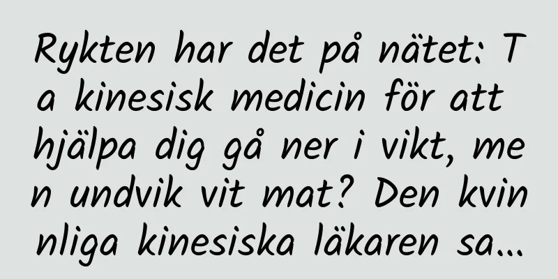 Rykten har det på nätet: Ta kinesisk medicin för att hjälpa dig gå ner i vikt, men undvik vit mat? Den kvinnliga kinesiska läkaren sa...