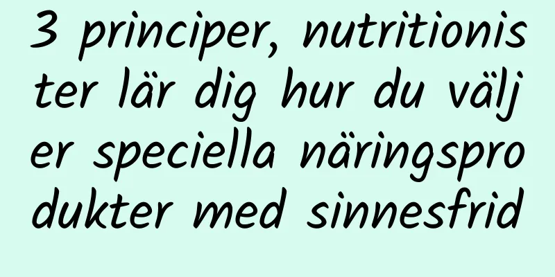 3 principer, nutritionister lär dig hur du väljer speciella näringsprodukter med sinnesfrid