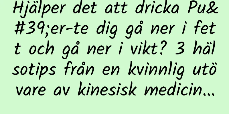 Hjälper det att dricka Pu'er-te dig gå ner i fett och gå ner i vikt? 3 hälsotips från en kvinnlig utövare av kinesisk medicin...