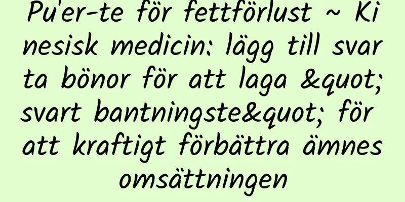 Pu'er-te för fettförlust ~ Kinesisk medicin: lägg till svarta bönor för att laga "svart bantningste" för att kraftigt förbättra ämnesomsättningen