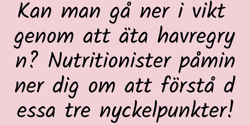 Kan man gå ner i vikt genom att äta havregryn? Nutritionister påminner dig om att förstå dessa tre nyckelpunkter!