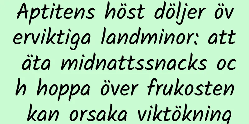 Aptitens höst döljer överviktiga landminor: att äta midnattssnacks och hoppa över frukosten kan orsaka viktökning
