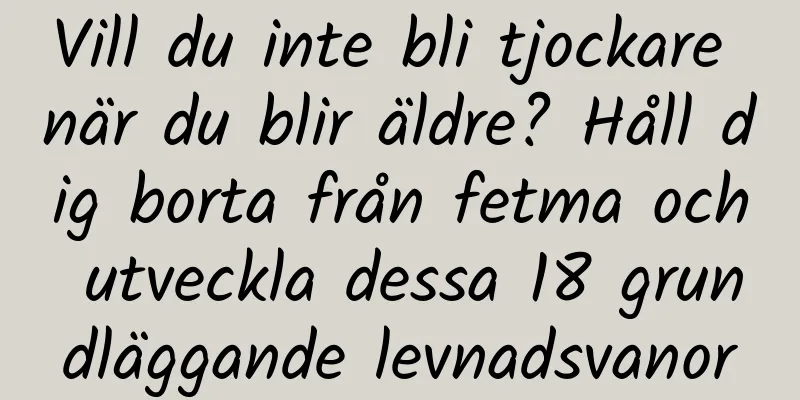 Vill du inte bli tjockare när du blir äldre? Håll dig borta från fetma och utveckla dessa 18 grundläggande levnadsvanor