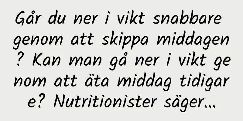 Går du ner i vikt snabbare genom att skippa middagen? Kan man gå ner i vikt genom att äta middag tidigare? Nutritionister säger...