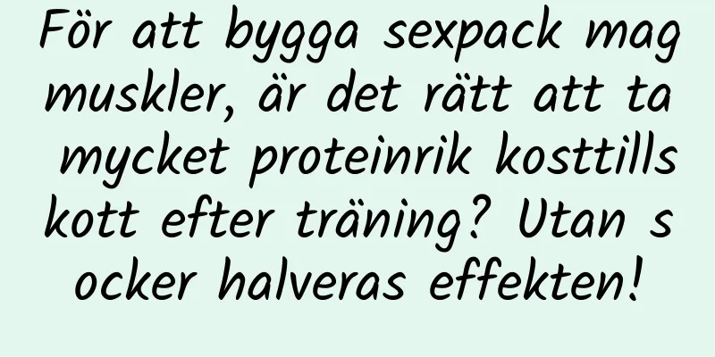 För att bygga sexpack magmuskler, är det rätt att ta mycket proteinrik kosttillskott efter träning? Utan socker halveras effekten!
