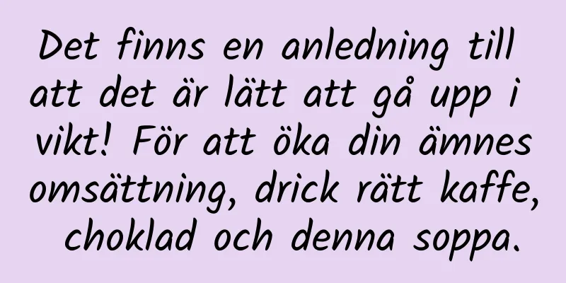 Det finns en anledning till att det är lätt att gå upp i vikt! För att öka din ämnesomsättning, drick rätt kaffe, choklad och denna soppa.
