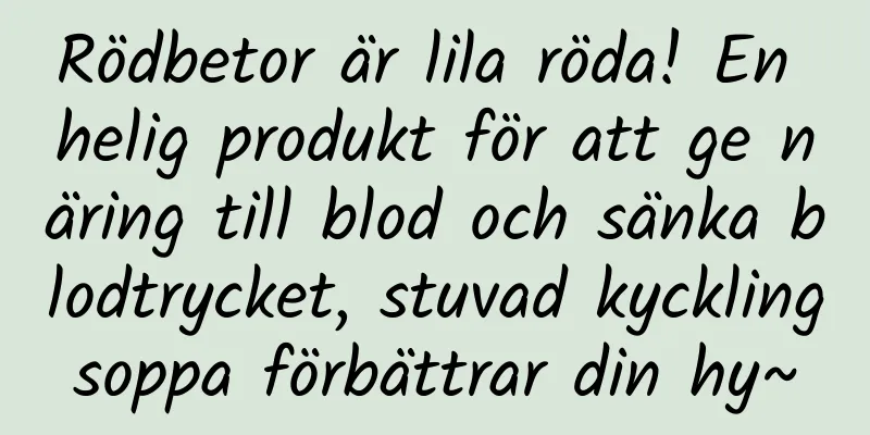 Rödbetor är lila röda! En helig produkt för att ge näring till blod och sänka blodtrycket, stuvad kycklingsoppa förbättrar din hy~